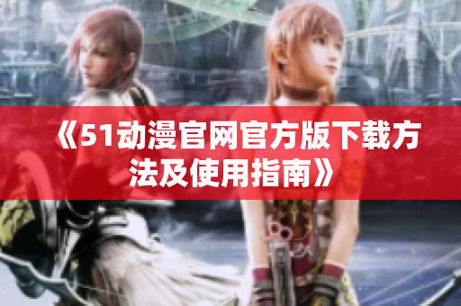 《51动漫官网官方版下载方法及使用指南》