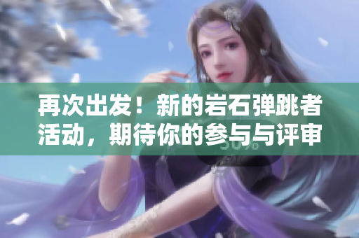 再次出发！新的岩石弹跳者活动，期待你的参与与评审！