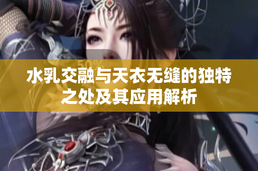 水乳交融与天衣无缝的独特之处及其应用解析