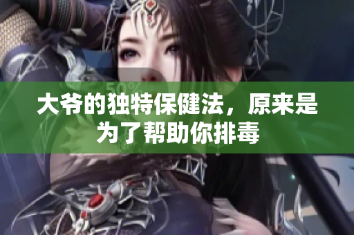 大爷的独特保健法，原来是为了帮助你排毒