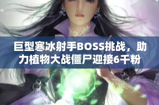 巨型寒冰射手BOSS挑战，助力植物大战僵尸迎接6千粉丝盛典