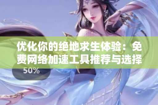 优化你的绝地求生体验：免费网络加速工具推荐与选择技巧