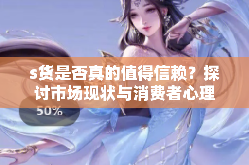 s货是否真的值得信赖？探讨市场现状与消费者心理