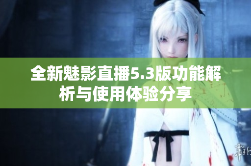全新魅影直播5.3版功能解析与使用体验分享