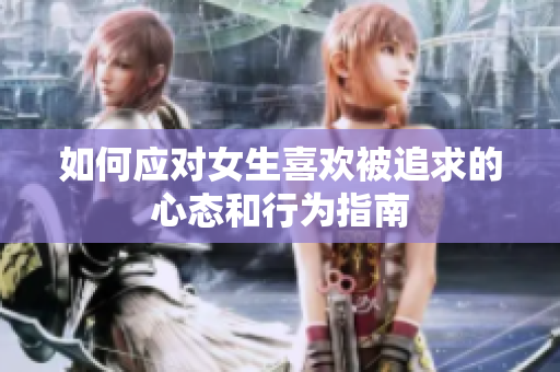 如何应对女生喜欢被追求的心态和行为指南