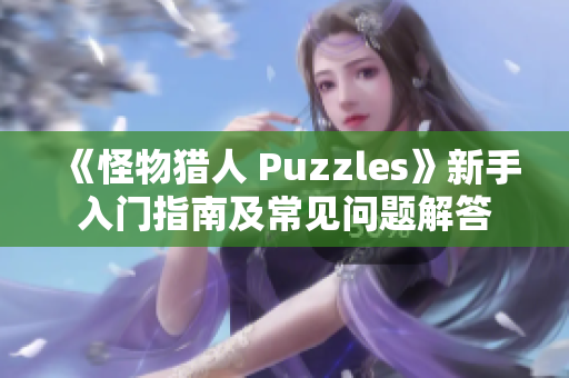 《怪物猎人 Puzzles》新手入门指南及常见问题解答