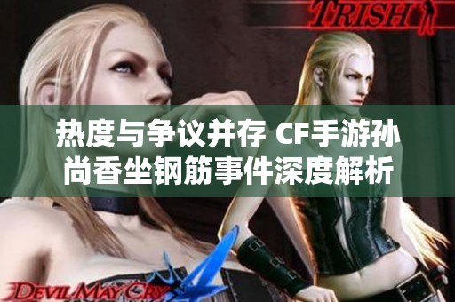热度与争议并存 CF手游孙尚香坐钢筋事件深度解析