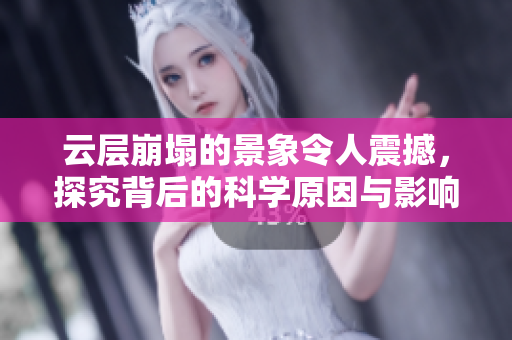 云层崩塌的景象令人震撼，探究背后的科学原因与影响