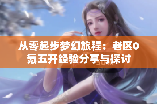 从零起步梦幻旅程：老区0氪五开经验分享与探讨