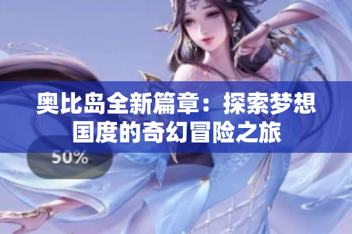 奥比岛全新篇章：探索梦想国度的奇幻冒险之旅