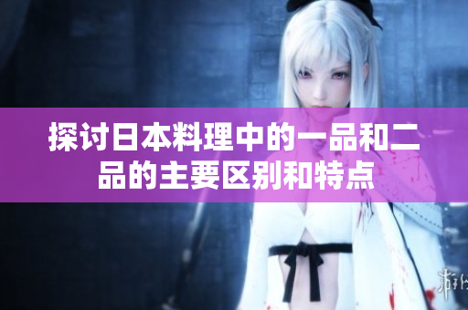 探讨日本料理中的一品和二品的主要区别和特点