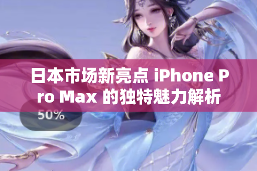 日本市场新亮点 iPhone Pro Max 的独特魅力解析