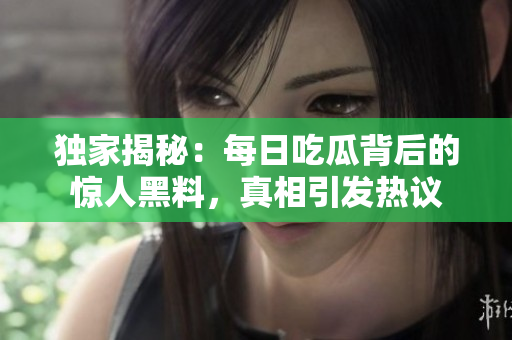 独家揭秘：每日吃瓜背后的惊人黑料，真相引发热议