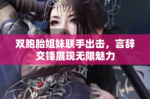 双胞胎姐妹联手出击，言辞交锋展现无限魅力