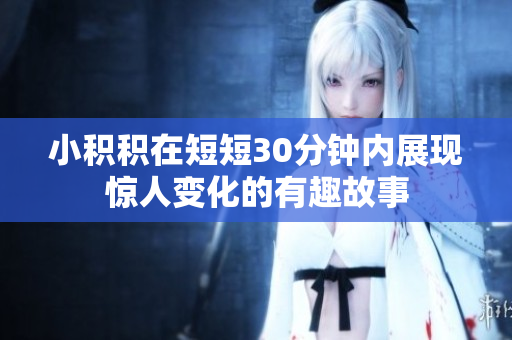 小积积在短短30分钟内展现惊人变化的有趣故事