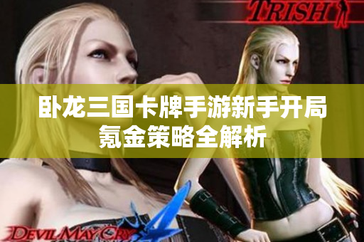 卧龙三国卡牌手游新手开局氪金策略全解析