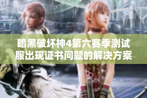 暗黑破坏神4第六赛季测试服出现证书问题的解决方案
