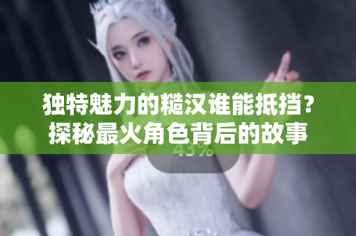 独特魅力的糙汉谁能抵挡？探秘最火角色背后的故事