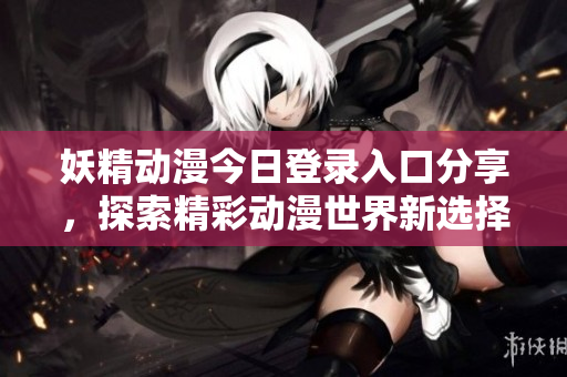 妖精动漫今日登录入口分享，探索精彩动漫世界新选择