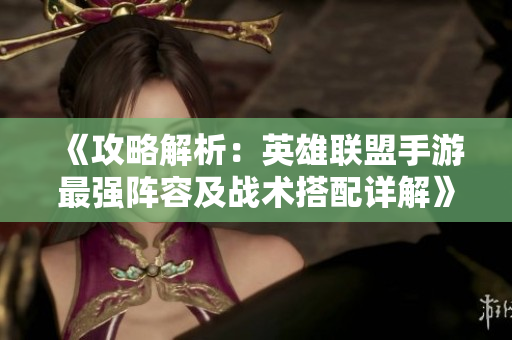 《攻略解析：英雄联盟手游最强阵容及战术搭配详解》