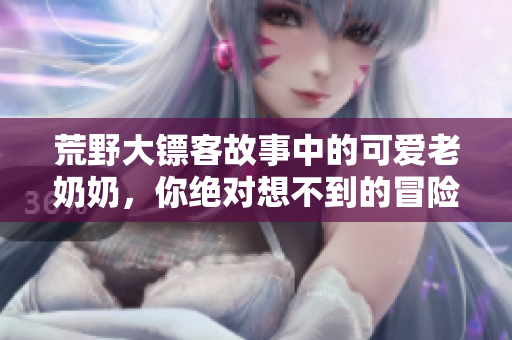 荒野大镖客故事中的可爱老奶奶，你绝对想不到的冒险经历