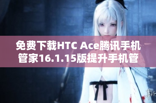 免费下载HTC Ace腾讯手机管家16.1.15版提升手机管理体验