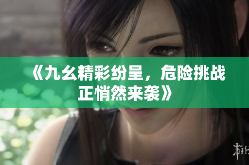 《九幺精彩纷呈，危险挑战正悄然来袭》