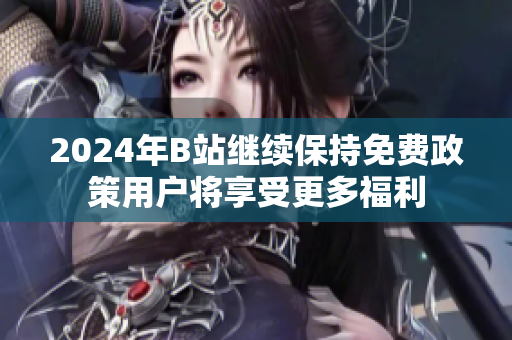 2024年B站继续保持免费政策用户将享受更多福利