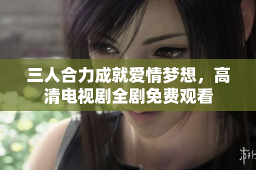 三人合力成就爱情梦想，高清电视剧全剧免费观看