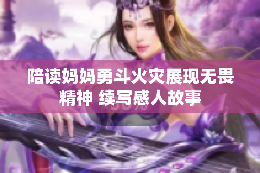 陪读妈妈勇斗火灾展现无畏精神 续写感人故事