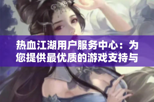 热血江湖用户服务中心：为您提供最优质的游戏支持与帮助