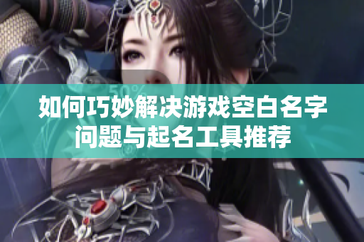 如何巧妙解决游戏空白名字问题与起名工具推荐