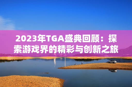 2023年TGA盛典回顾：探索游戏界的精彩与创新之旅