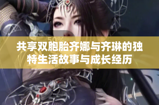共享双胞胎齐娜与齐琳的独特生活故事与成长经历