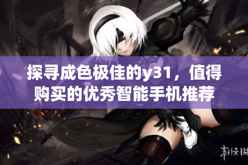 探寻成色极佳的y31，值得购买的优秀智能手机推荐