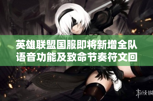 英雄联盟国服即将新增全队语音功能及致命节奏符文回归消息