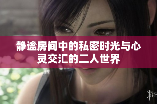 静谧房间中的私密时光与心灵交汇的二人世界