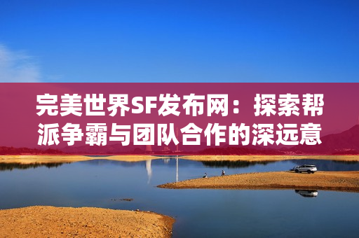 完美世界SF发布网：探索帮派争霸与团队合作的深远意义