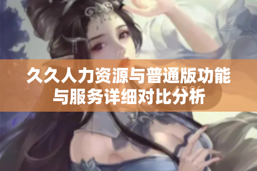 久久人力资源与普通版功能与服务详细对比分析