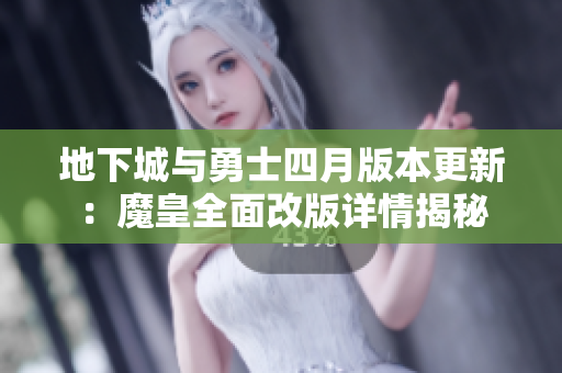地下城与勇士四月版本更新：魔皇全面改版详情揭秘