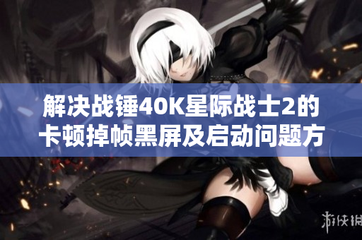 解决战锤40K星际战士2的卡顿掉帧黑屏及启动问题方法