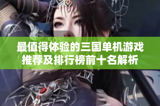 最值得体验的三国单机游戏推荐及排行榜前十名解析