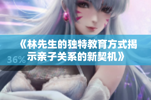 《林先生的独特教育方式揭示亲子关系的新契机》