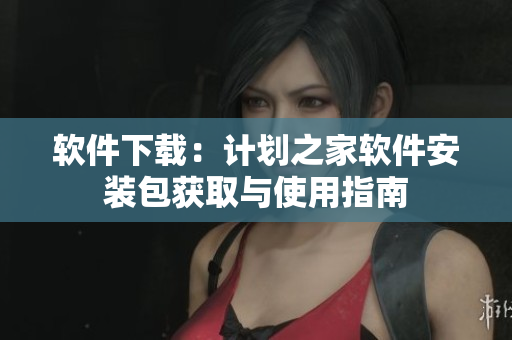 软件下载：计划之家软件安装包获取与使用指南