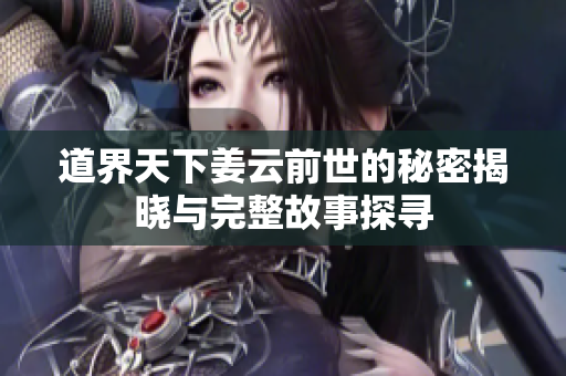 道界天下姜云前世的秘密揭晓与完整故事探寻