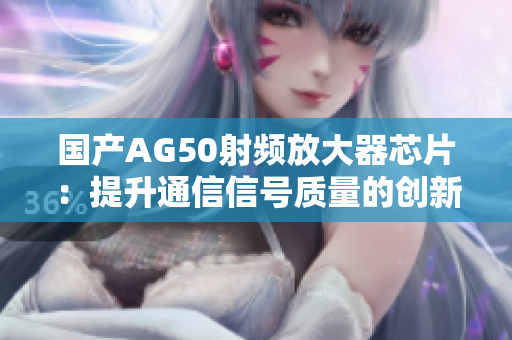 国产AG50射频放大器芯片：提升通信信号质量的创新力量