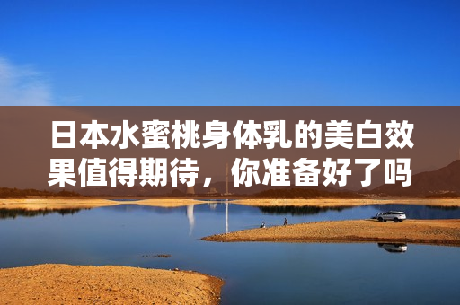 日本水蜜桃身体乳的美白效果值得期待，你准备好了吗