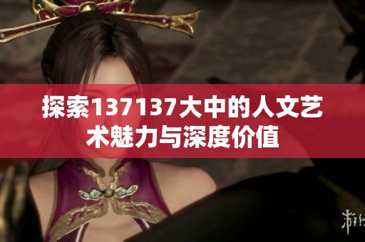 探索137137大中的人文艺术魅力与深度价值