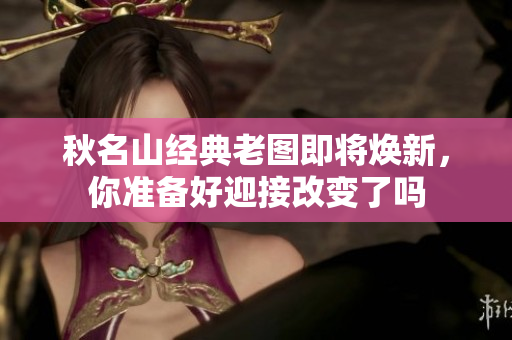 秋名山经典老图即将焕新，你准备好迎接改变了吗