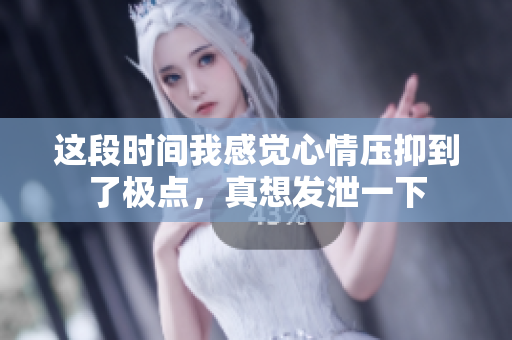 这段时间我感觉心情压抑到了极点，真想发泄一下